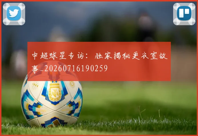 中超球星专访：独家揭秘更衣室故事_20260716190259