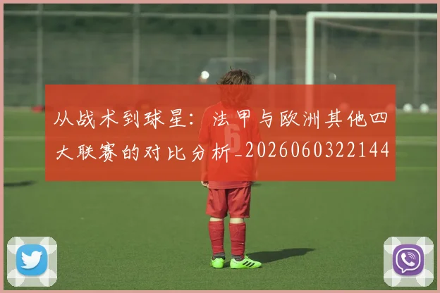 从战术到球星：法甲与欧洲其他四大联赛的对比分析_20260603221445_20260703212111