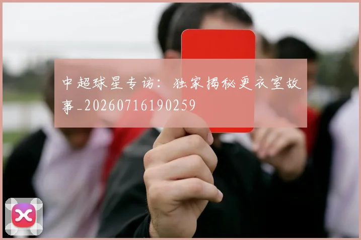 中超球星专访：独家揭秘更衣室故事_20260716190259