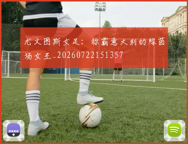尤文图斯女足:称霸意大利的绿茵场女王_20260722151357