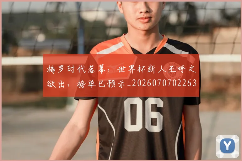 梅罗时代落幕,世界杯新人王呼之欲出,榜单已预示_20260707022639