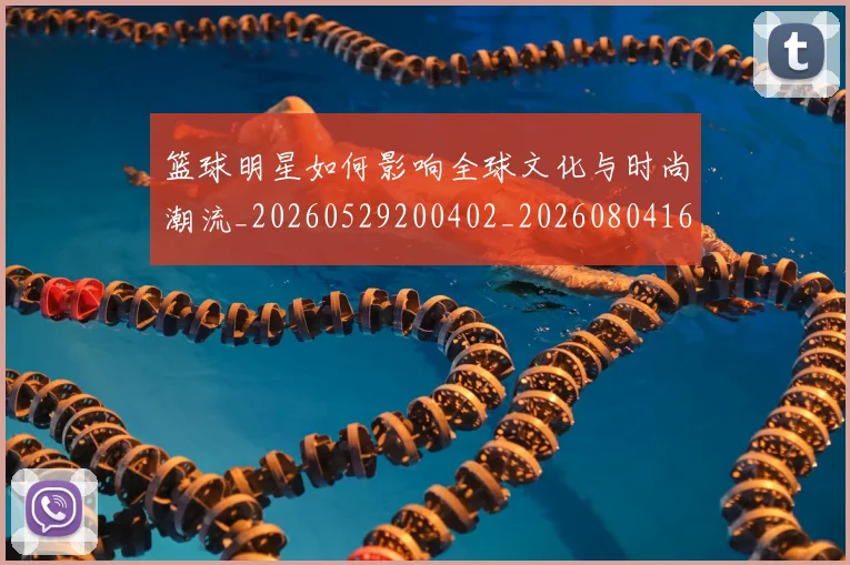 篮球明星如何影响全球文化与时尚潮流_20260529200402_20260804164640