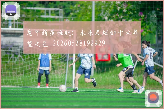 意甲新星崛起：未来足坛的十大希望之星_20260528192929
