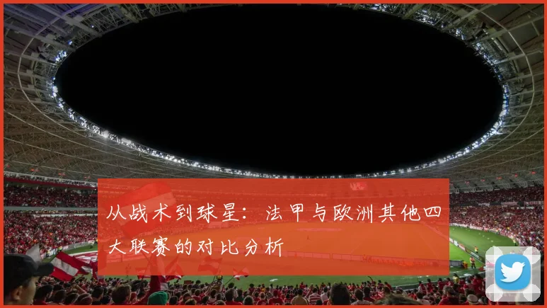 从战术到球星：法甲与欧洲其他四大联赛的对比分析