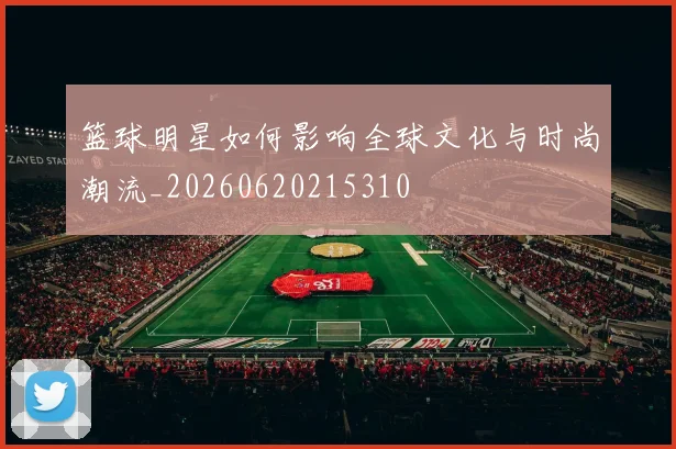 篮球明星如何影响全球文化与时尚潮流_20260620215310