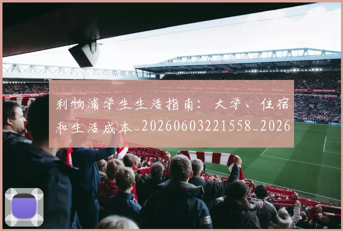 利物浦学生生活指南：大学、住宿和生活成本_20260603221558_20260703220151_20260718010212