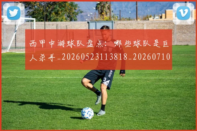 西甲中游球队盘点：哪些球队是巨人杀手_20260523113818_20260710012016