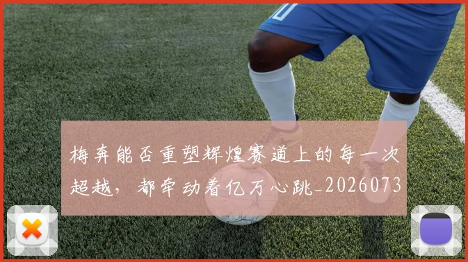 梅奔能否重塑辉煌赛道上的每一次超越，都牵动着亿万心跳_20260731175931