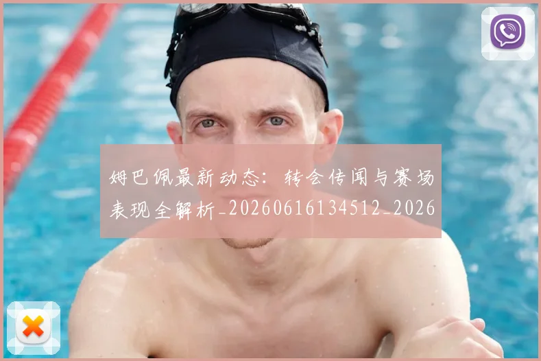 姆巴佩最新动态：转会传闻与赛场表现全解析_20260616134512_20260703231739_20260720185757
