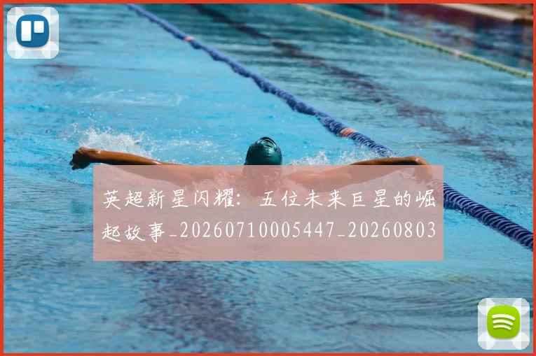 英超新星闪耀:五位未来巨星的崛起故事_20260710005447_20260803145257
