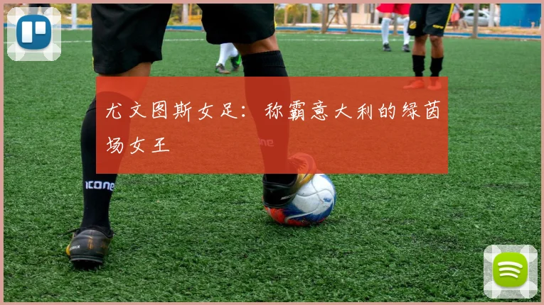 尤文图斯女足:称霸意大利的绿茵场女王