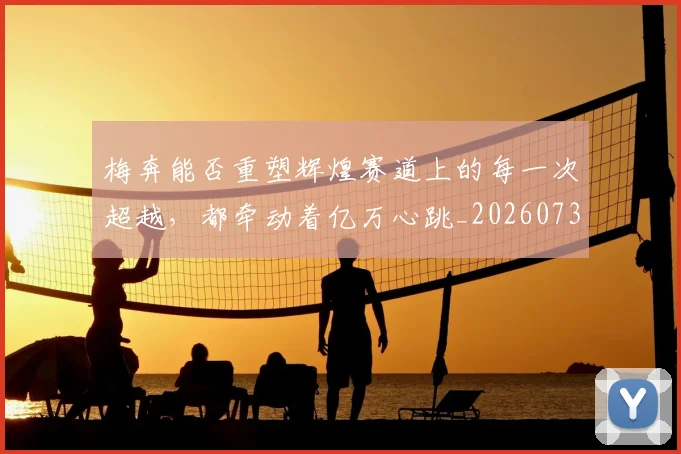 梅奔能否重塑辉煌赛道上的每一次超越，都牵动着亿万心跳_20260731175931