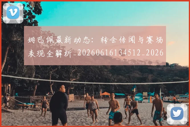 姆巴佩最新动态：转会传闻与赛场表现全解析_20260616134512_20260703231739_20260720185757