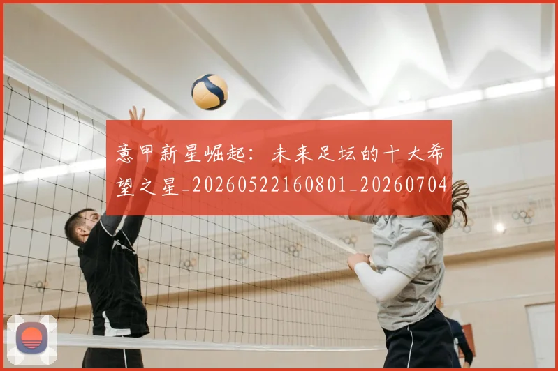 意甲新星崛起:未来足坛的十大希望之星_20260522160801_20260704175052_20260723175411