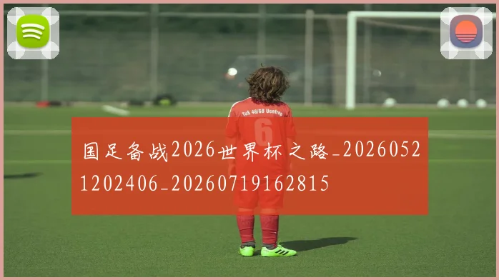 国足备战2026世界杯之路_20260521202406_20260719162815