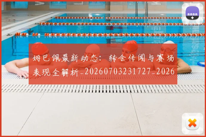 姆巴佩最新动态：转会传闻与赛场表现全解析_20260703231727_20260720185758