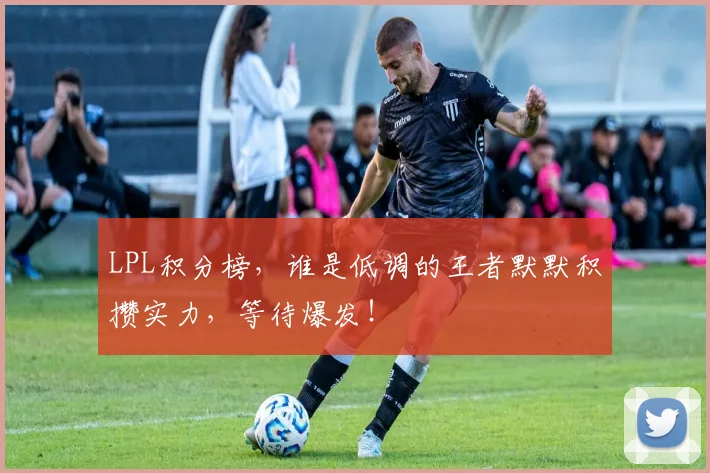 LPL积分榜，谁是低调的王者默默积攒实力，等待爆发！