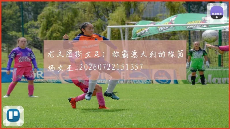 尤文图斯女足:称霸意大利的绿茵场女王_20260722151357