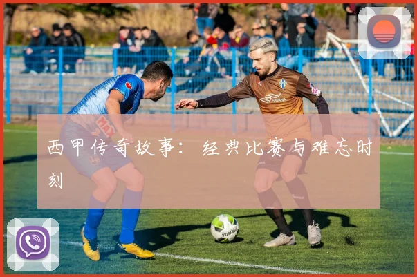 西甲传奇故事：经典比赛与难忘时刻