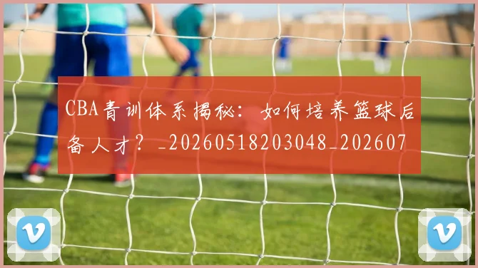 CBA青训体系揭秘：如何培养篮球后备人才？_20260518203048_20260712050706