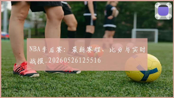 NBA季后赛：最新赛程、比分与实时战报_20260526125516