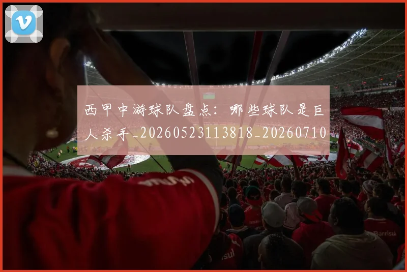 西甲中游球队盘点：哪些球队是巨人杀手_20260523113818_20260710012016