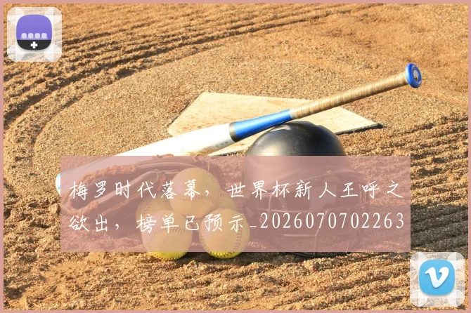 梅罗时代落幕，世界杯新人王呼之欲出，榜单已预示_20260707022639